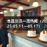 食品资讯一周热闻(2025.05.11—05.17)(图2) 食品资讯一周热闻(2025.05.11—05.17)(图2)
