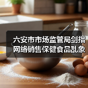 六安市市场监管局剑指网络销售保健食品乱象(图1) 六安市市场监管局剑指网络销售保健食品乱象(图1)