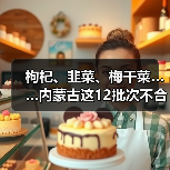 枸杞、韭菜、梅干菜……内蒙古这12批次不合格食品被通报(图1) 枸杞、韭菜、梅干菜……内蒙古这12批次不合格食品被通报(图1)