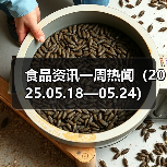 食品资讯一周热闻(2025.05.18—05.24)(图1) 食品资讯一周热闻(2025.05.18—05.24)(图1)