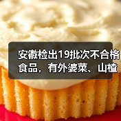安徽检出19批次不合格食品,有外婆菜、山楂干、砂糖橘等(图2) 安徽检出19批次不合格食品,有外婆菜、山楂干、砂糖橘等(图2)