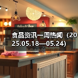 食品资讯一周热闻(2025.05.18—05.24)(图1) 食品资讯一周热闻(2025.05.18—05.24)(图1)