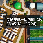 食品资讯一周热闻(2025.05.18—05.24)(图4) 食品资讯一周热闻(2025.05.18—05.24)(图4)