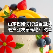 山东省如何打造全国灵芝产业发展高地?政策支持与产业机遇分析(图1) 山东省如何打造全国灵芝产业发展高地?政策支持与产业机遇分析(图1)