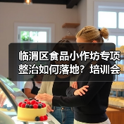 临渭区食品小作坊专项整治如何落地?培训会详解监管要点(图3) 临渭区食品小作坊专项整治如何落地?培训会详解监管要点(图3)