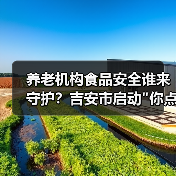 养老机构食品安全谁来守护?吉安市启动 养老机构食品安全谁来守护?吉安市启动