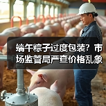 端午粽子过度包装?市场监管局严查价格乱象(图2) 端午粽子过度包装?市场监管局严查价格乱象(图2)