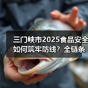 三门峡市2025食品安全如何筑牢防线?全链条监管成关键(图1) 三门峡市2025食品安全如何筑牢防线?全链条监管成关键(图1)