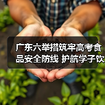 广东六举措筑牢高考食品安全防线 护航学子饮食安全(图1) 广东六举措筑牢高考食品安全防线 护航学子饮食安全(图1)