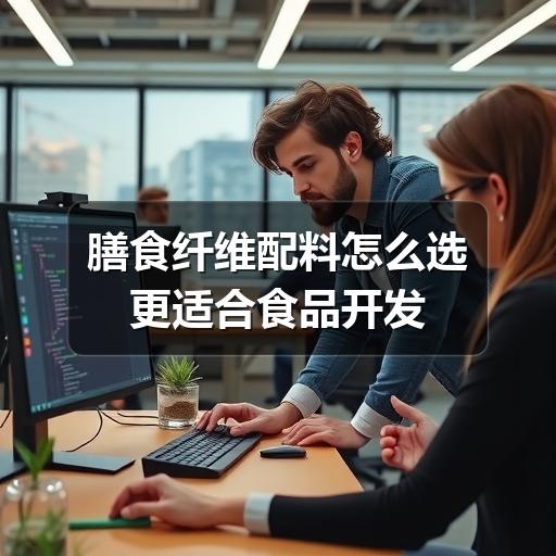 膳食纤维配料怎么选更适合食品开发