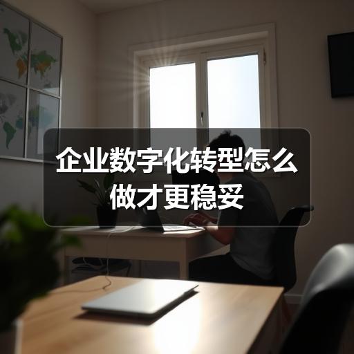 企业数字化转型:避开误区,从目标到落地的完整指南(图1) 企业数字化转型怎么做才更稳妥