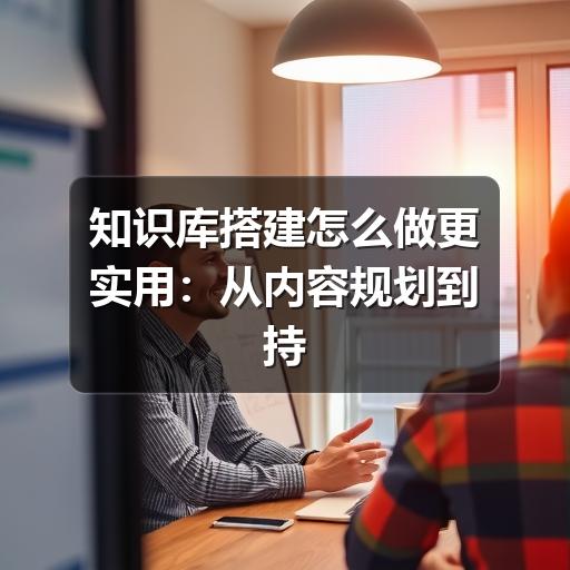 如何搭建真正实用的知识库?实用方法全解析(图3) 知识库搭建怎么做更实用:从内容规划到持续维护的完整思路