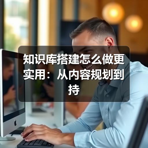 如何搭建真正实用的知识库?实用方法全解析(图1) 知识库搭建怎么做更实用:从内容规划到持续维护的完整思路