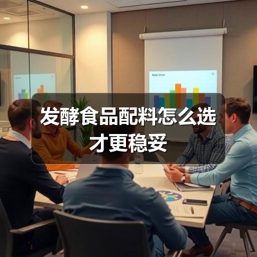 发酵食品配料怎么选才更稳妥